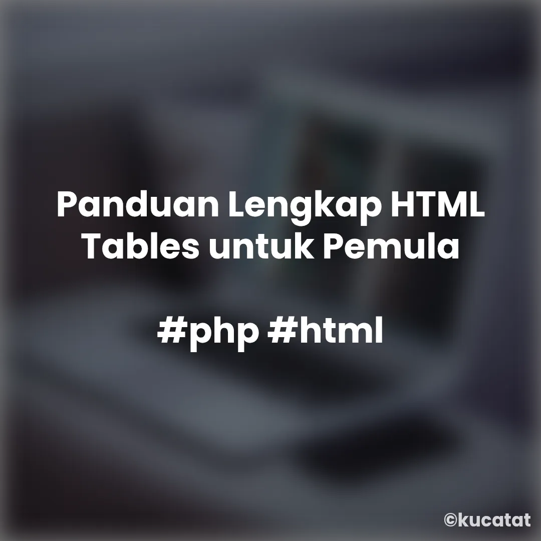 Panduan Lengkap HTML Tables untuk Pemula
